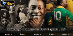 Huyền Thoại Bóng Đá Pele - Vua Sân Cỏ Vĩ Đại Nhất Lịch Sử