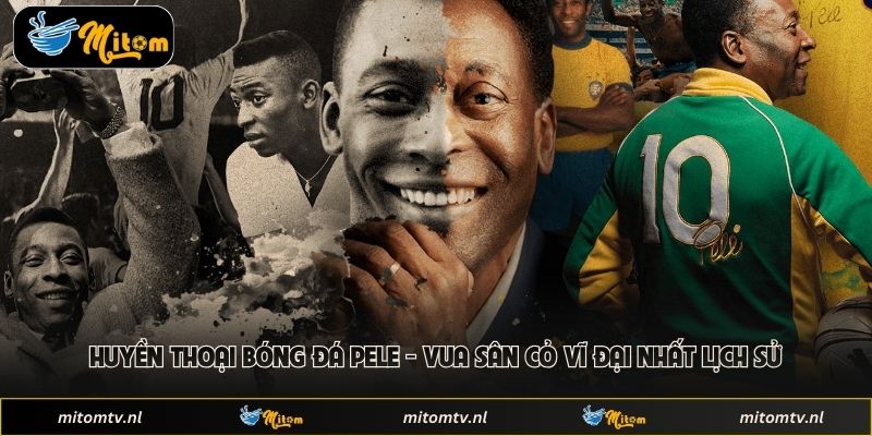 Huyền Thoại Bóng Đá Pele - Vua Sân Cỏ Vĩ Đại Nhất Lịch Sử