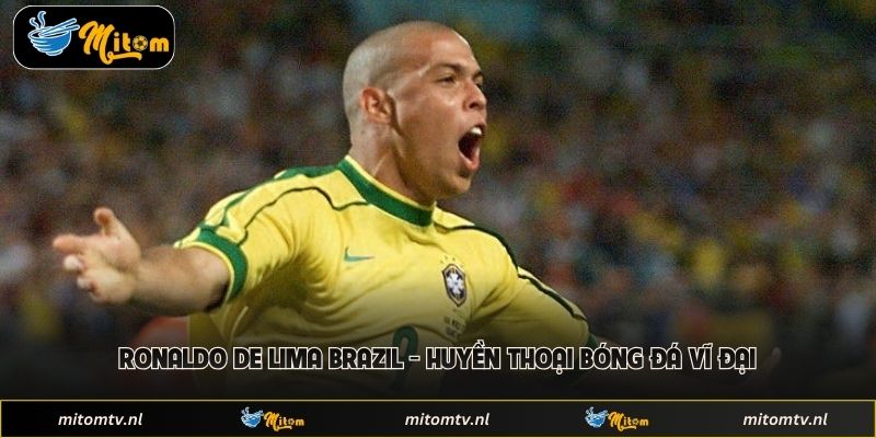 Ronaldo De Lima Brazil - Huyền Thoại Bóng Đá Vĩ Đại